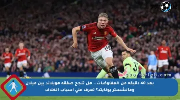 بعد 40 دقيقة من المفاوضات.. هل تنجح صفقة هويلاند بين ميلان ومانشستر يونايتد؟ تعرف على أسباب الخلاف